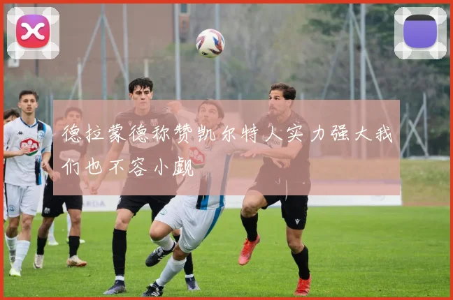 德拉蒙德称赞凯尔特人实力强大我们也不容小觑