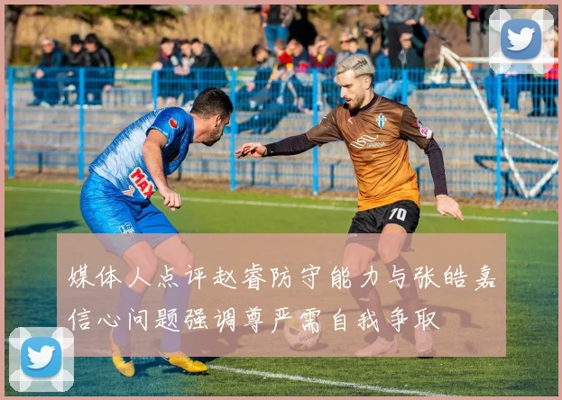 媒体人点评赵睿防守能力与张皓嘉信心问题强调尊严需自我争取