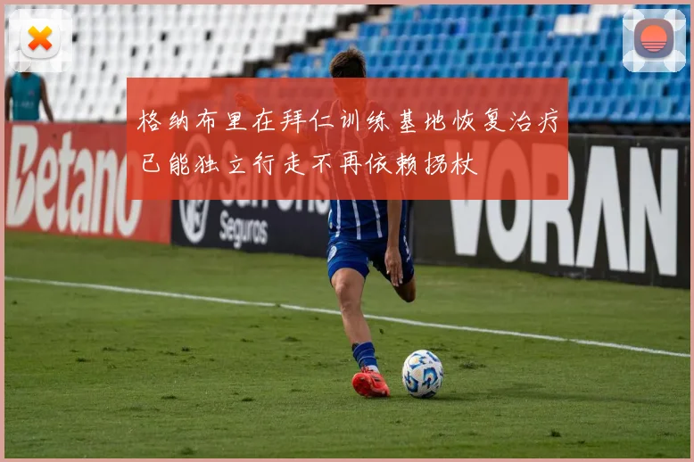 格纳布里在拜仁训练基地恢复治疗已能独立行走不再依赖拐杖