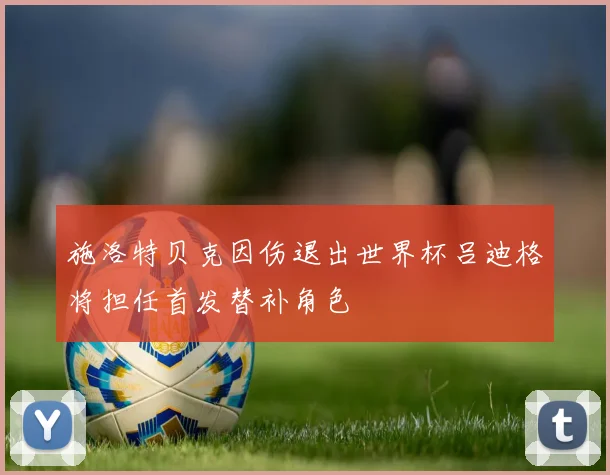 施洛特贝克因伤退出世界杯吕迪格将担任首发替补角色