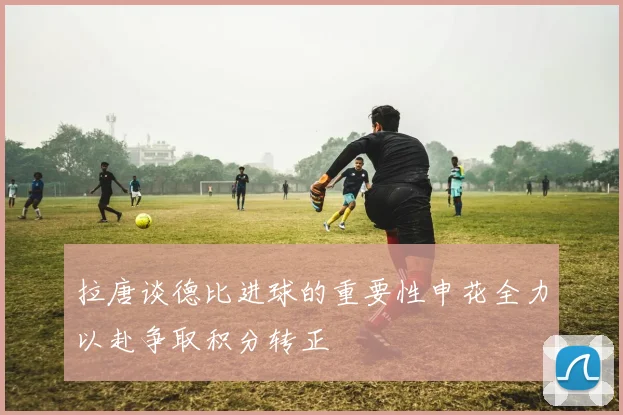 拉唐谈德比进球的重要性申花全力以赴争取积分转正