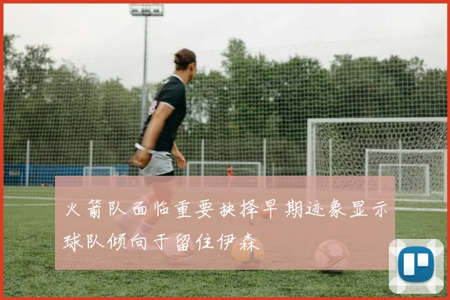 火箭队面临重要抉择早期迹象显示球队倾向于留住伊森
