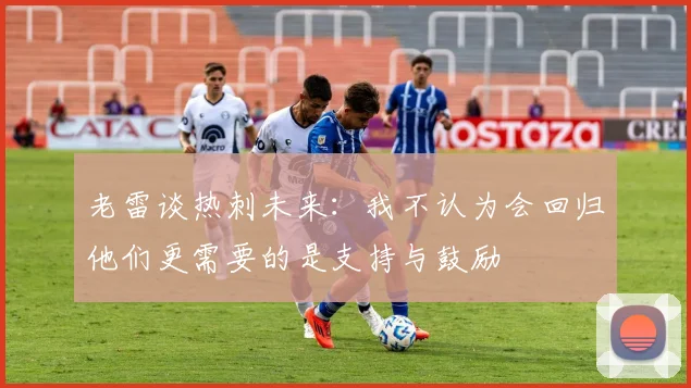 老雷谈热刺未来：我不认为会回归他们更需要的是支持与鼓励