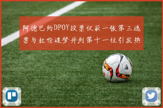 阿德巴约DPOY投票仅获一张第三选票与杜伦追梦并列第十一位引发热议