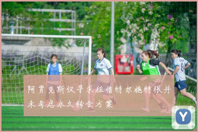 阿贾克斯仅寻求租借特尔施特根并未考虑永久转会方案