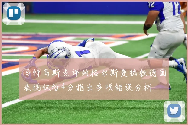 马特乌斯点评纳格尔斯曼执教德国表现仅给4分指出多项错误分析