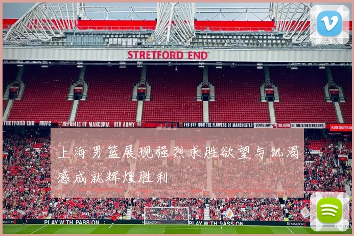 上海男篮展现强烈求胜欲望与饥渴感成就辉煌胜利
