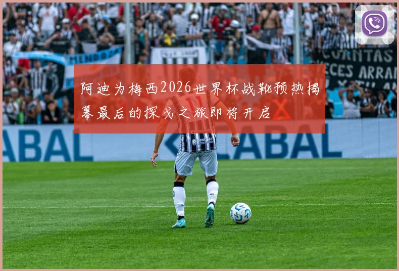 阿迪为梅西2026世界杯战靴预热揭幕最后的探戈之旅即将开启
