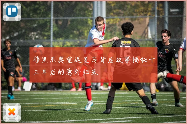 穆里尼奥重返皇马背后故事揭秘十三年后的意外归来