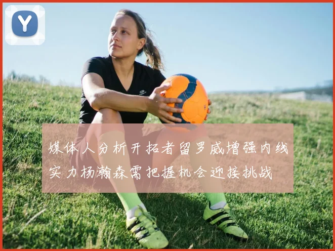 媒体人分析开拓者留罗威增强内线实力杨瀚森需把握机会迎接挑战