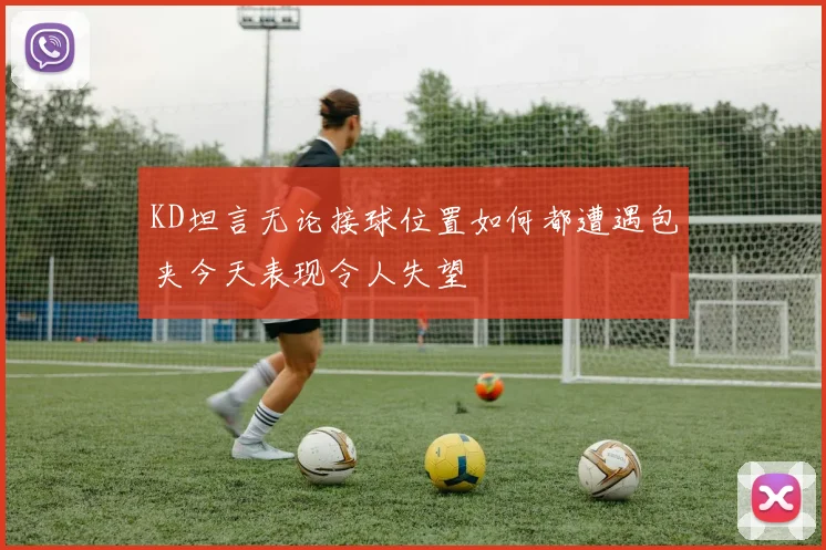 KD坦言无论接球位置如何都遭遇包夹今天表现令人失望