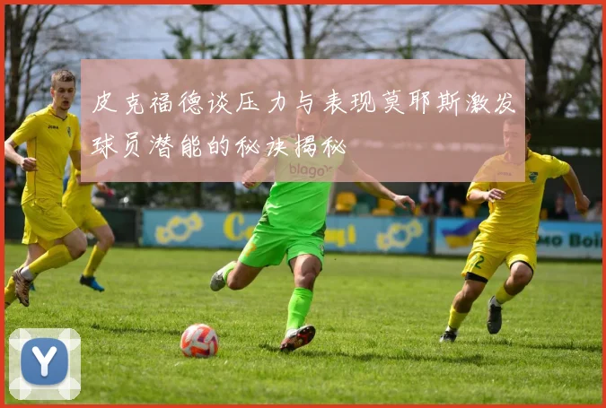 皮克福德谈压力与表现莫耶斯激发球员潜能的秘诀揭秘