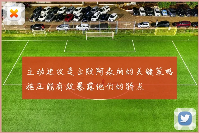 主动进攻是击败阿森纳的关键策略施压能有效暴露他们的弱点