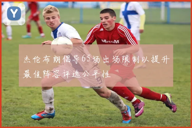 杰伦布朗倡导65场出场限制以提升最佳阵容评选公平性