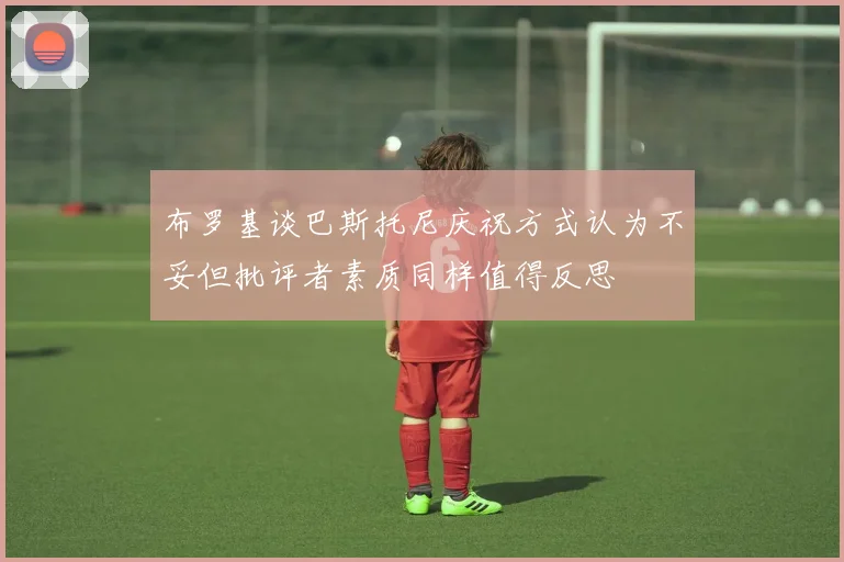 布罗基谈巴斯托尼庆祝方式认为不妥但批评者素质同样值得反思
