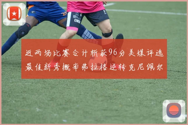 近两场比赛合计斩获96分美媒评选最佳新秀概率弗拉格逆转克尼佩尔