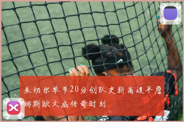 米切尔单节20分创队史新高追平詹姆斯欧文成传奇时刻