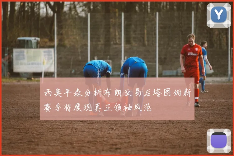 西奥平森分析布朗交易后塔图姆新赛季将展现真正领袖风范
