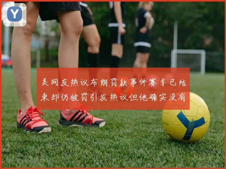 美网友热议布朗罚款事件赛季已结束却仍被罚引发热议但他确实没有说谎