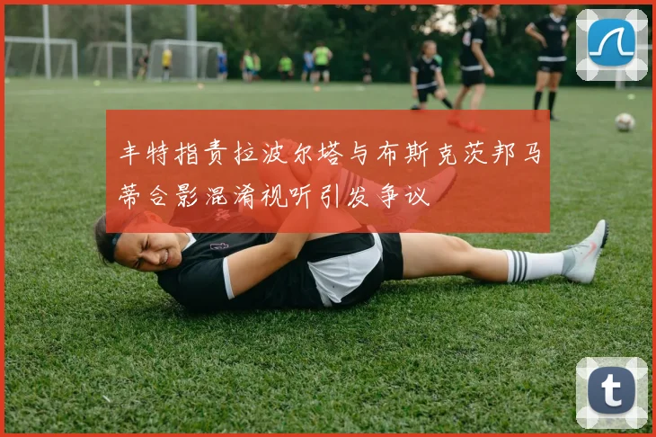 丰特指责拉波尔塔与布斯克茨邦马蒂合影混淆视听引发争议