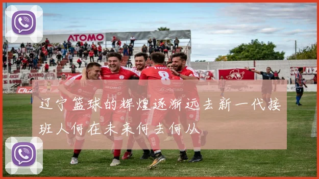 辽宁篮球的辉煌逐渐远去新一代接班人何在未来何去何从