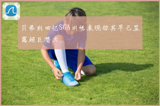 贝弗利回忆SGA训练表现称其早已显露超巨潜力