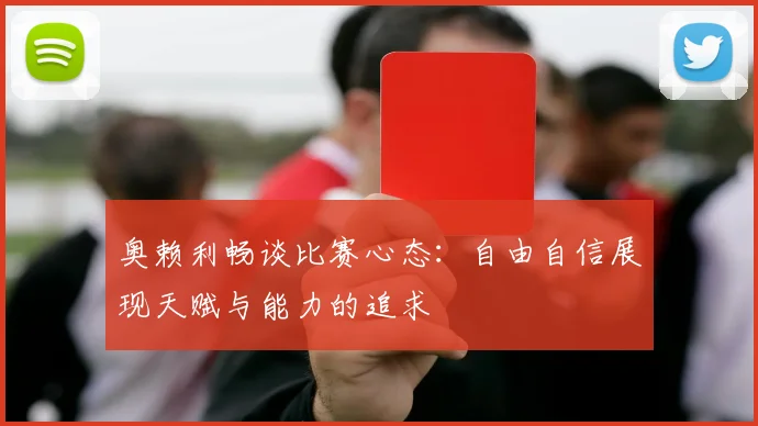 奥赖利畅谈比赛心态：自由自信展现天赋与能力的追求
