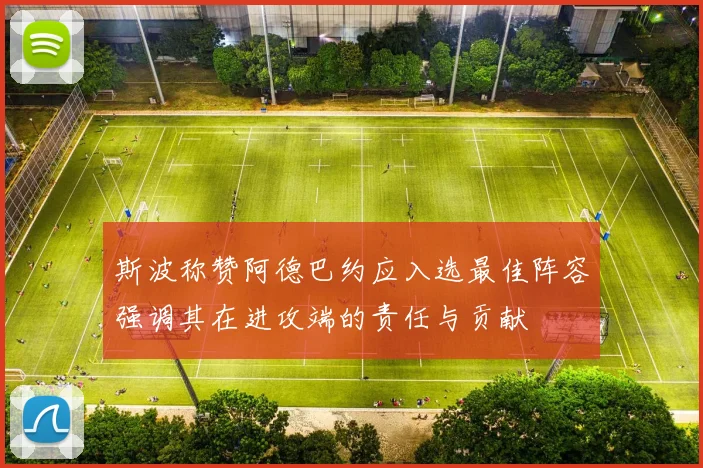 斯波称赞阿德巴约应入选最佳阵容强调其在进攻端的责任与贡献