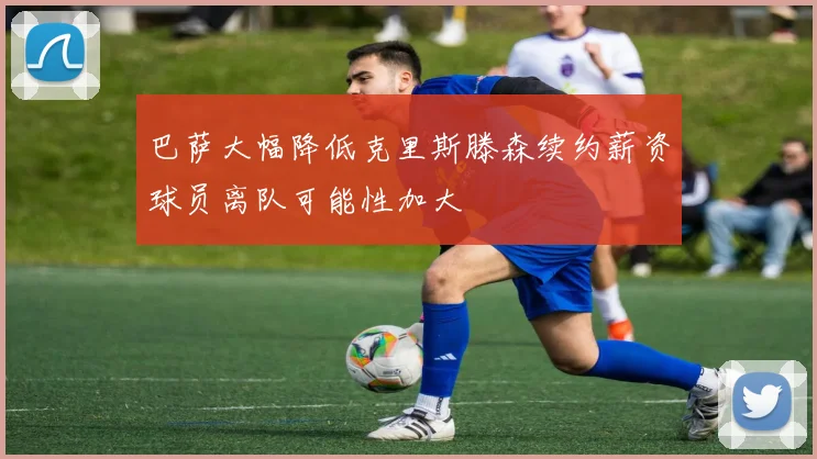 巴萨大幅降低克里斯滕森续约薪资球员离队可能性加大