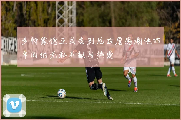 多特蒙德正式告别厄兹詹感谢他四年间的无私奉献与热爱