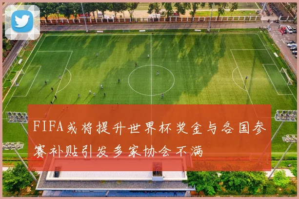 FIFA或将提升世界杯奖金与各国参赛补贴引发多家协会不满