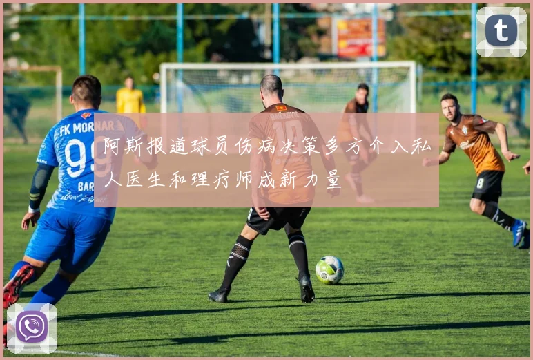 阿斯报道球员伤病决策多方介入私人医生和理疗师成新力量