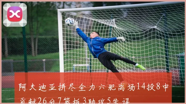 阿夫迪亚拼尽全力六犯离场14投8中贡献26分7篮板3助攻5失误